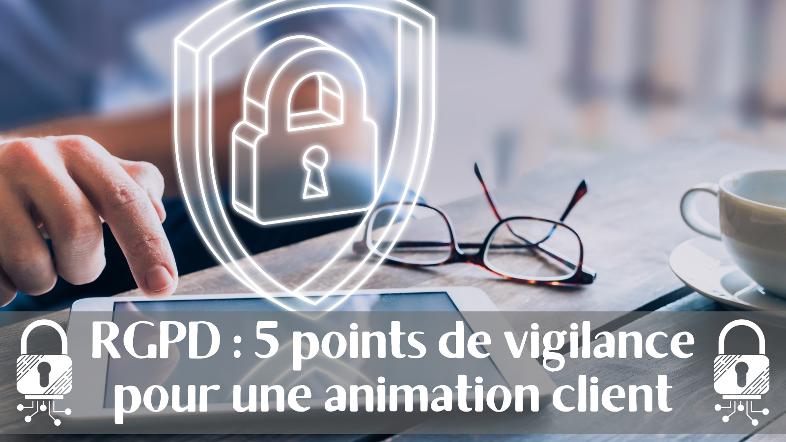RGPD : 5 points de vigilance pour une bonne animation client